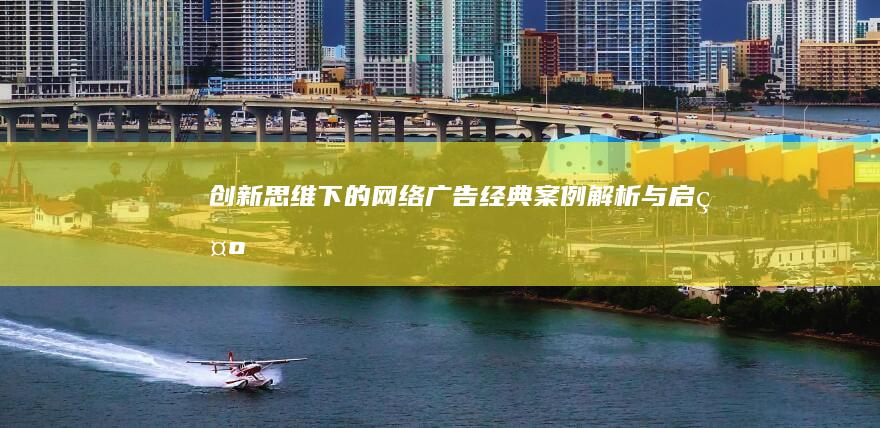 创新思维下的网络广告：经典案例解析与启示